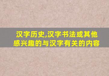 汉字历史,汉字书法或其他感兴趣的与汉字有关的内容