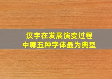 汉字在发展演变过程中哪五种字体最为典型