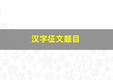 汉字征文题目