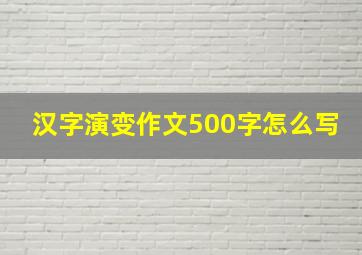 汉字演变作文500字怎么写