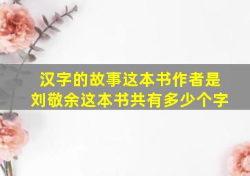 汉字的故事这本书作者是刘敬余这本书共有多少个字