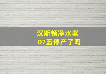 汉斯顿净水器07蓝停产了吗