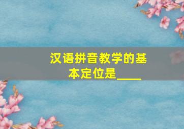 汉语拼音教学的基本定位是____