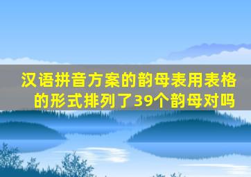 汉语拼音方案的韵母表用表格的形式排列了39个韵母对吗