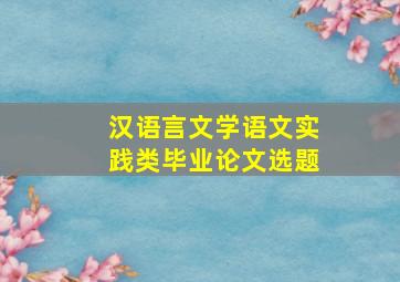 汉语言文学语文实践类毕业论文选题