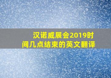 汉诺威展会2019时间几点结束的英文翻译