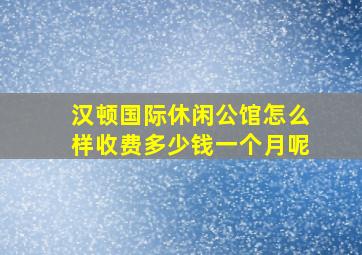 汉顿国际休闲公馆怎么样收费多少钱一个月呢