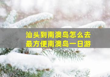 汕头到南澳岛怎么去最方便南澳岛一日游