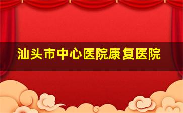 汕头市中心医院康复医院