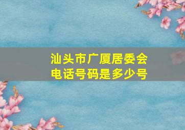 汕头市广厦居委会电话号码是多少号