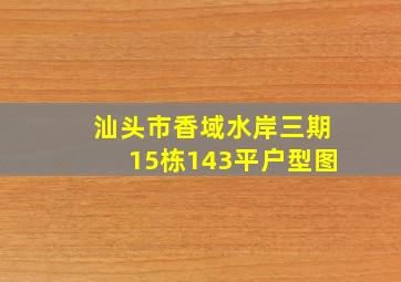 汕头市香域水岸三期15栋143平户型图