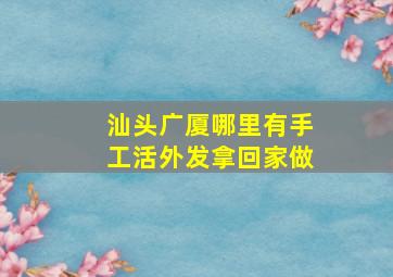 汕头广厦哪里有手工活外发拿回家做