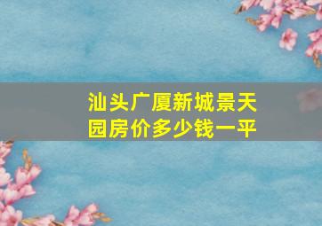 汕头广厦新城景天园房价多少钱一平