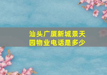 汕头广厦新城景天园物业电话是多少