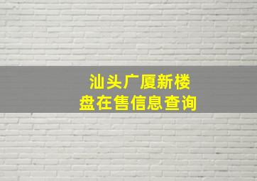 汕头广厦新楼盘在售信息查询