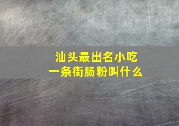 汕头最出名小吃一条街肠粉叫什么