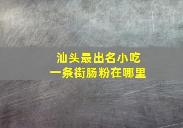 汕头最出名小吃一条街肠粉在哪里