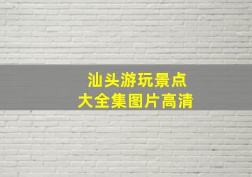 汕头游玩景点大全集图片高清