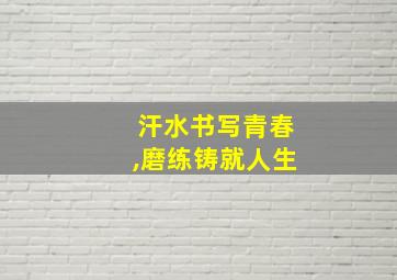 汗水书写青春,磨练铸就人生