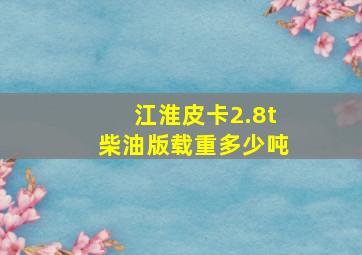 江淮皮卡2.8t柴油版载重多少吨