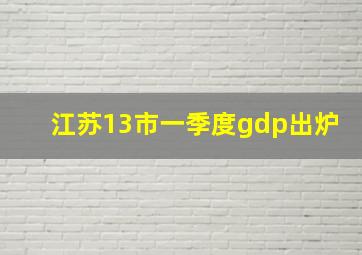 江苏13市一季度gdp出炉