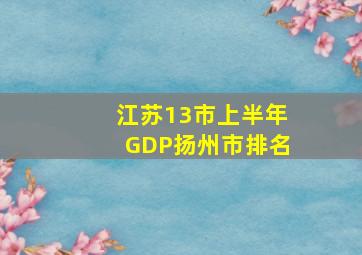 江苏13市上半年GDP扬州市排名