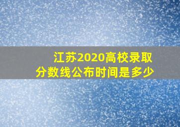 江苏2020高校录取分数线公布时间是多少