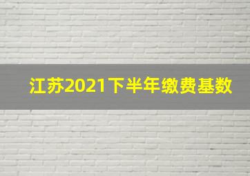 江苏2021下半年缴费基数