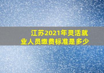 江苏2021年灵活就业人员缴费标准是多少