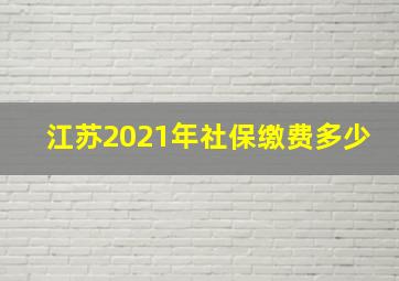 江苏2021年社保缴费多少