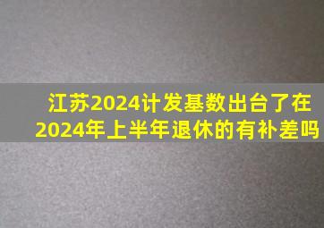 江苏2024计发基数出台了在2024年上半年退休的有补差吗