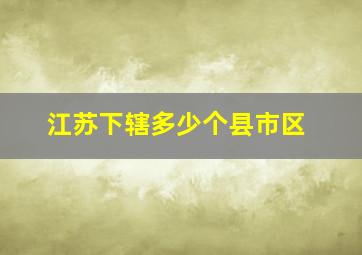 江苏下辖多少个县市区