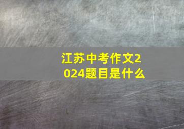 江苏中考作文2024题目是什么