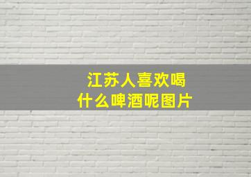 江苏人喜欢喝什么啤酒呢图片