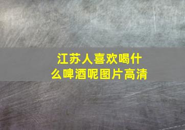 江苏人喜欢喝什么啤酒呢图片高清