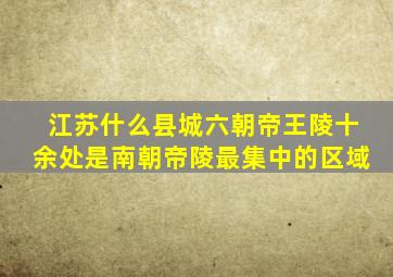 江苏什么县城六朝帝王陵十余处是南朝帝陵最集中的区域