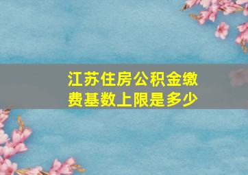 江苏住房公积金缴费基数上限是多少