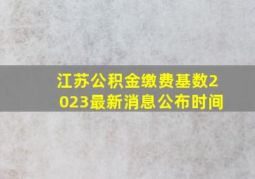 江苏公积金缴费基数2023最新消息公布时间