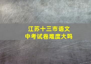 江苏十三市语文中考试卷难度大吗