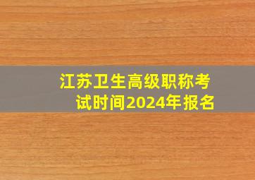 江苏卫生高级职称考试时间2024年报名