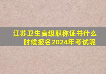 江苏卫生高级职称证书什么时候报名2024年考试呢