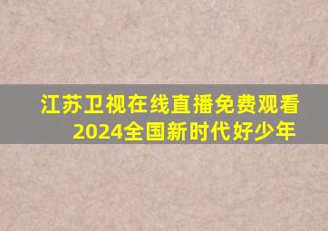 江苏卫视在线直播免费观看2024全国新时代好少年