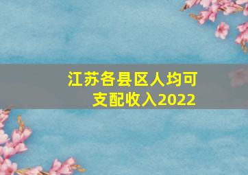 江苏各县区人均可支配收入2022