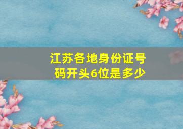 江苏各地身份证号码开头6位是多少