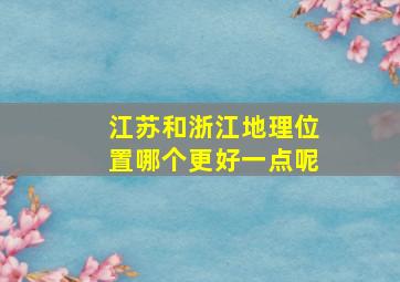 江苏和浙江地理位置哪个更好一点呢