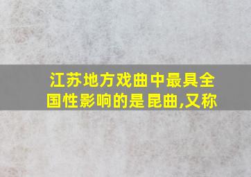 江苏地方戏曲中最具全国性影响的是昆曲,又称