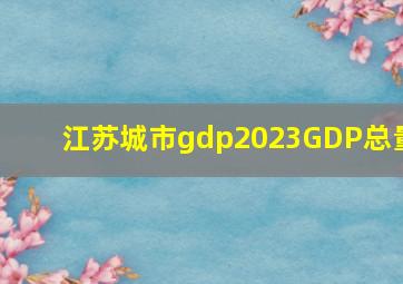 江苏城市gdp2023GDP总量