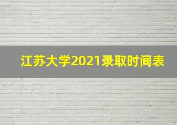 江苏大学2021录取时间表