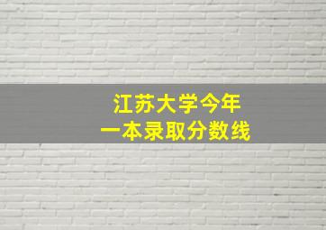 江苏大学今年一本录取分数线