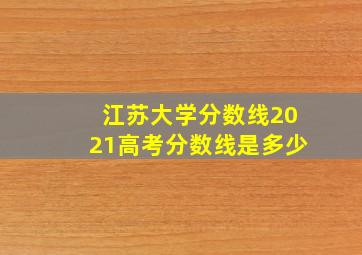 江苏大学分数线2021高考分数线是多少